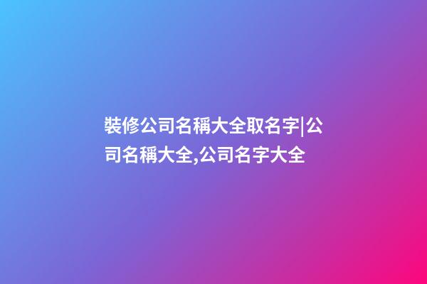 裝修公司名稱大全取名字|公司名稱大全,公司名字大全-第1張-公司起名-玄機派
